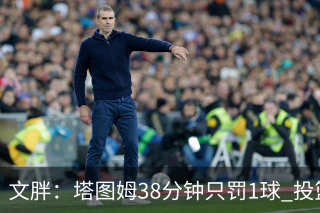 文胖：塔图姆38分钟只罚1球 投篮失准时就应该主动冲击篮筐